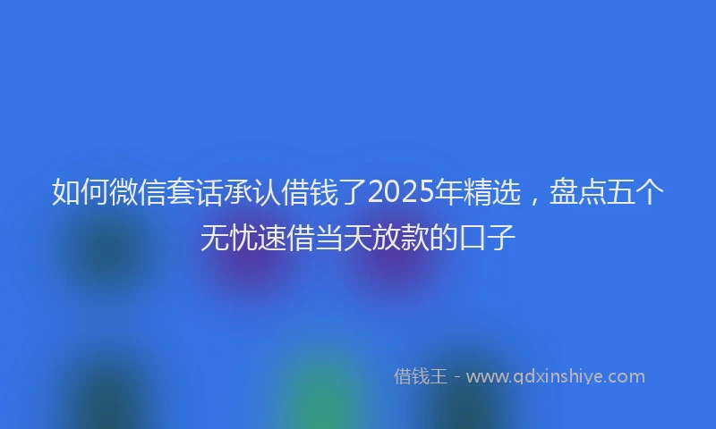 如何微信套话承认借钱了2025年精选，盘点五个无忧速借当天放款的口子