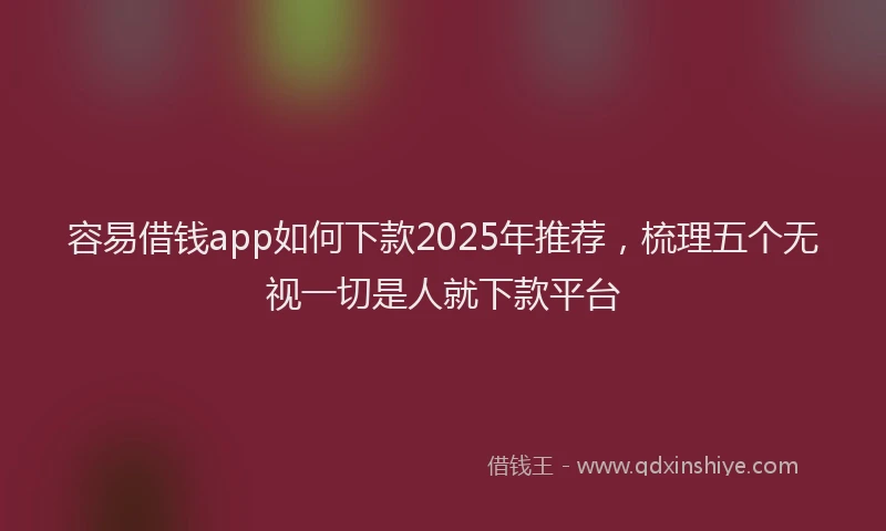 容易借钱app如何下款2025年推荐,梳理五个无视一切是人就下款平台