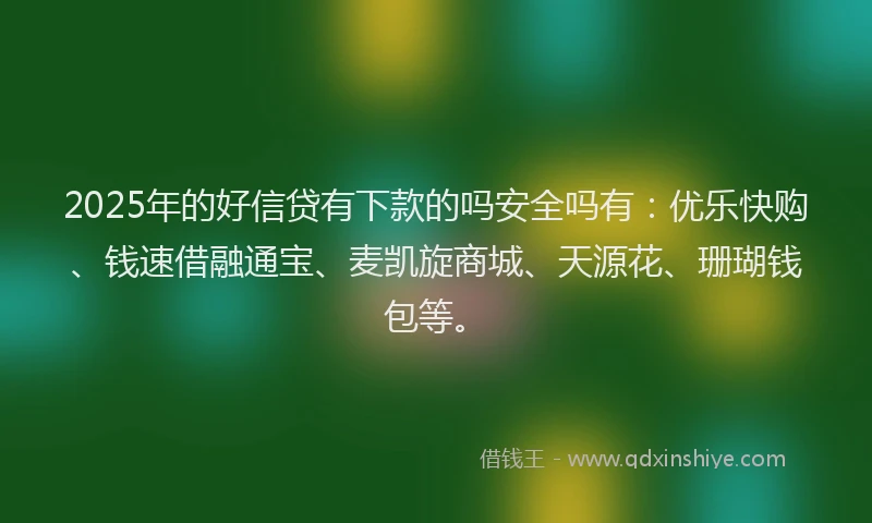 2025年的好信贷有下款的吗安全吗有：优乐快购、钱速借融通宝、麦凯旋商城、天源花、珊瑚钱包等。