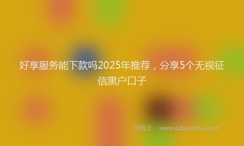 好享服务能下款吗2025年推荐，分享5个无视征信黑户口子