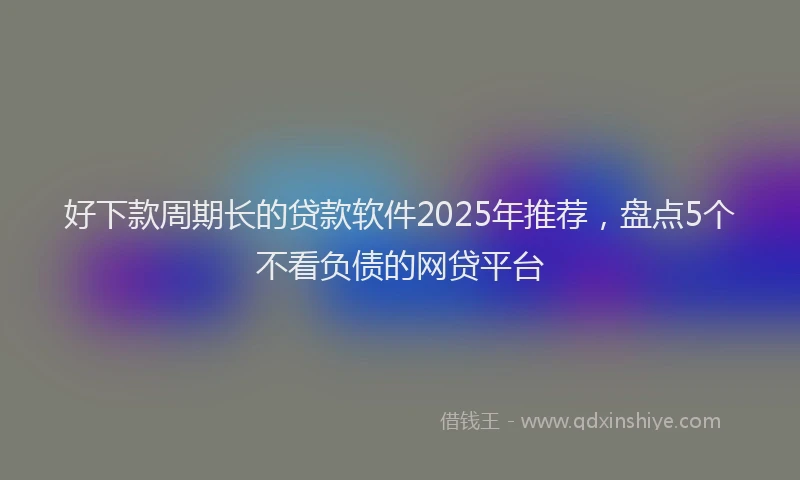 好下款周期长的贷款软件2025年推荐，盘点5个不看负债的网贷平台