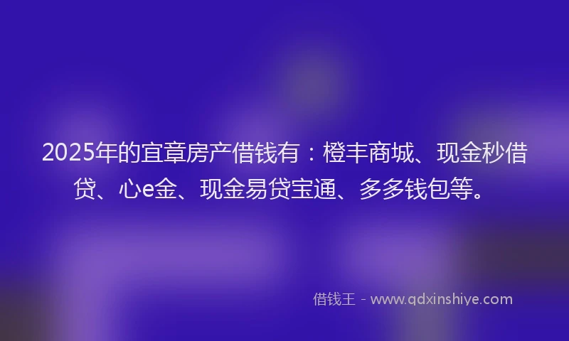 2025年的宜章房产借钱有：橙丰商城、现金秒借贷、心e金、现金易贷宝通、多多钱包等。