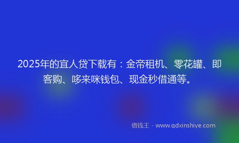 2025年的宜人贷下载有：金帝租机、零花罐、即客购、哆来咪钱包、现金秒借通等。