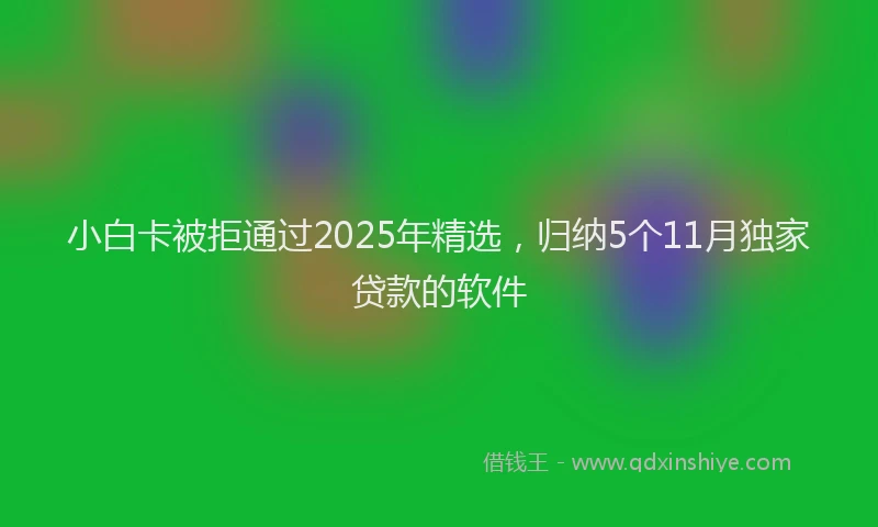 小白卡被拒通过2025年精选，归纳5个11月独家贷款的软件