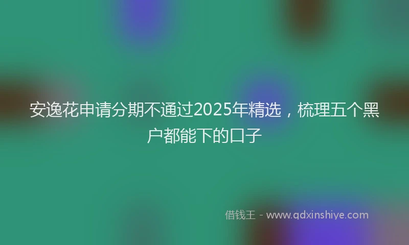 安逸花申请分期不通过2025年精选，梳理五个黑户都能下的口子