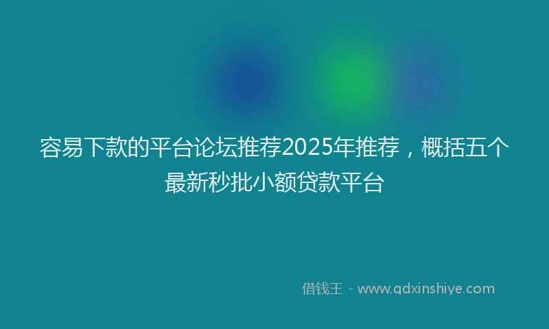 容易下款的平台论坛推荐2025年推荐，概括五个最新秒批小额贷款平台