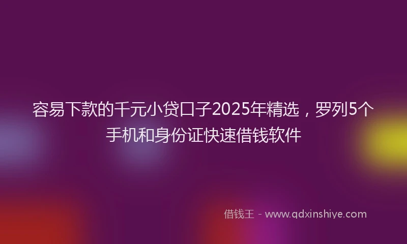 容易下款的千元小贷口子2025年精选，罗列5个手机和身份证快速借钱软件