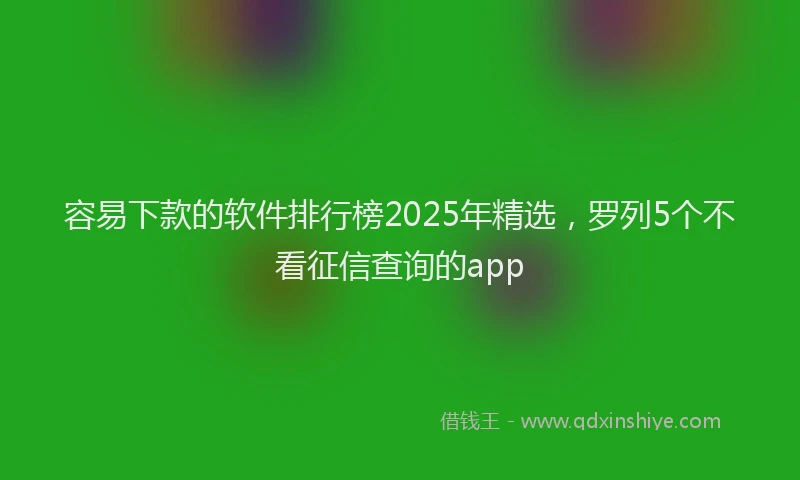 容易下款的软件排行榜2025年精选，罗列5个不看征信查询的app