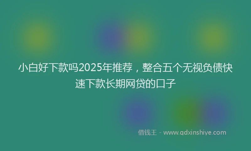 小白好下款吗2025年推荐,整合五个无视负债快速下款长期网贷的口子