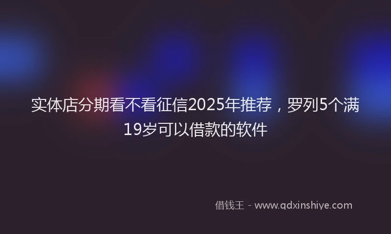 实体店分期看不看征信2025年推荐，罗列5个满19岁可以借款的软件
