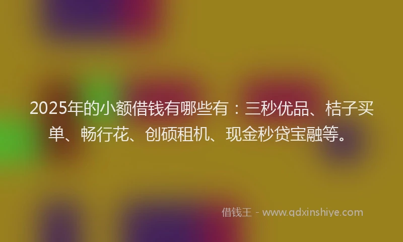 2025年的小额借钱有哪些有：三秒优品、桔子买单、畅行花、创硕租机、现金秒贷宝融等。