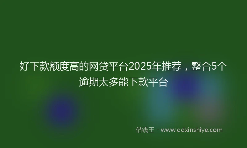 好下款额度高的网贷平台2025年推荐，整合5个逾期太多能下款平台