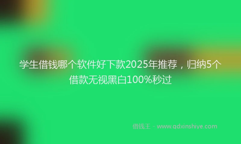 学生借钱哪个软件好下款2025年推荐，归纳5个借款无视黑白100%秒过