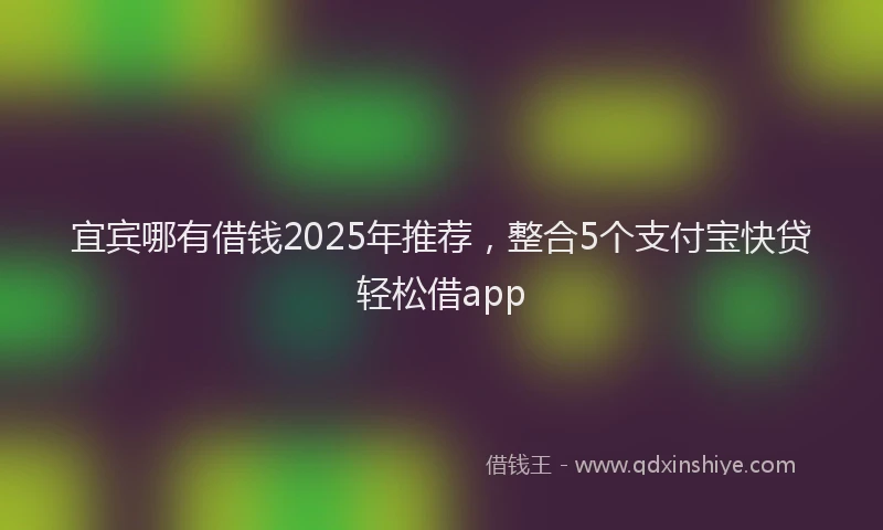 宜宾哪有借钱2025年推荐，整合5个支付宝快贷轻松借app