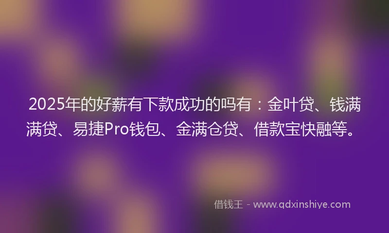 2025年的好薪有下款成功的吗有：金叶贷、钱满满贷、易捷Pro钱包、金满仓贷、借款宝快融等。