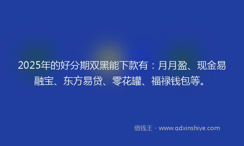 2025年的好分期双黑能下款有：月月盈、现金易融宝、东方易贷、零花罐、福禄钱包等。