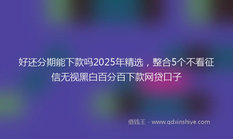 好还分期能下款吗2025年精选，整合5个不看征信无视黑白百分百下款网贷口子