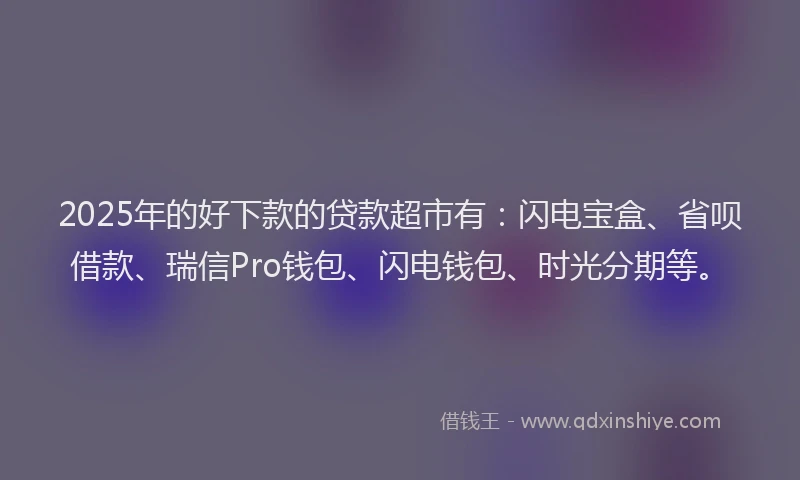 2025年的好下款的贷款超市有：闪电宝盒、省呗借款、瑞信Pro钱包、闪电钱包、时光分期等。