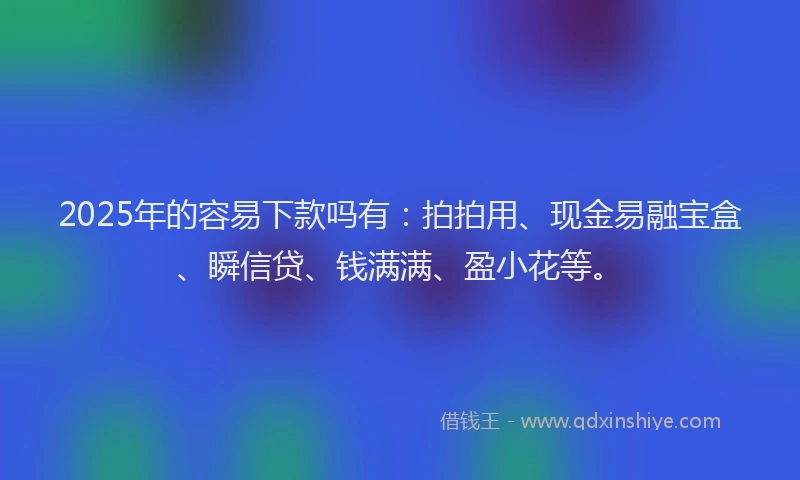 2025年的容易下款吗有：拍拍用、现金易融宝盒、瞬信贷、钱满满、盈小花等。