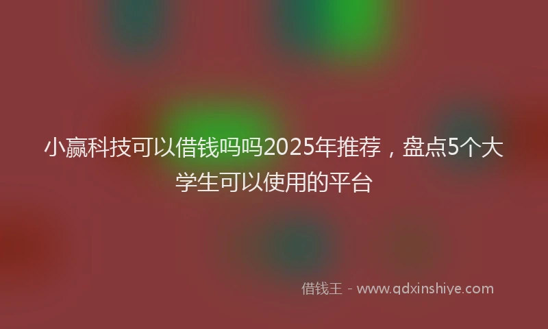 小赢科技可以借钱吗吗2025年推荐，盘点5个大学生可以使用的平台