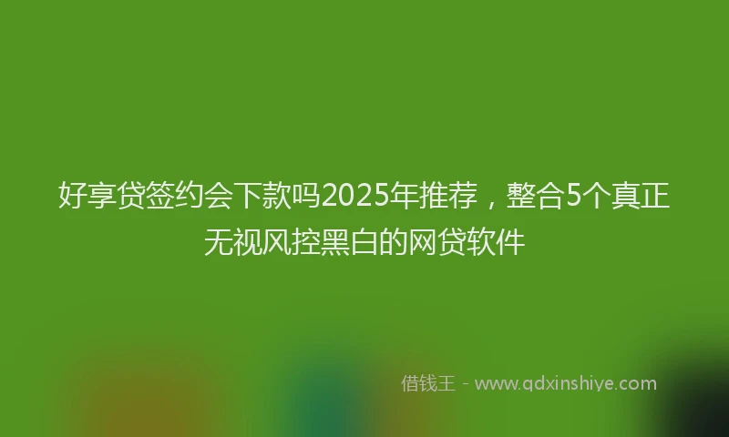 好享贷签约会下款吗2025年推荐，整合5个真正无视风控黑白的网贷软件