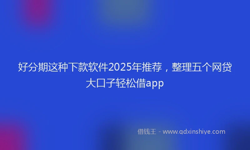 好分期这种下款软件2025年推荐，整理五个网贷大口子轻松借app