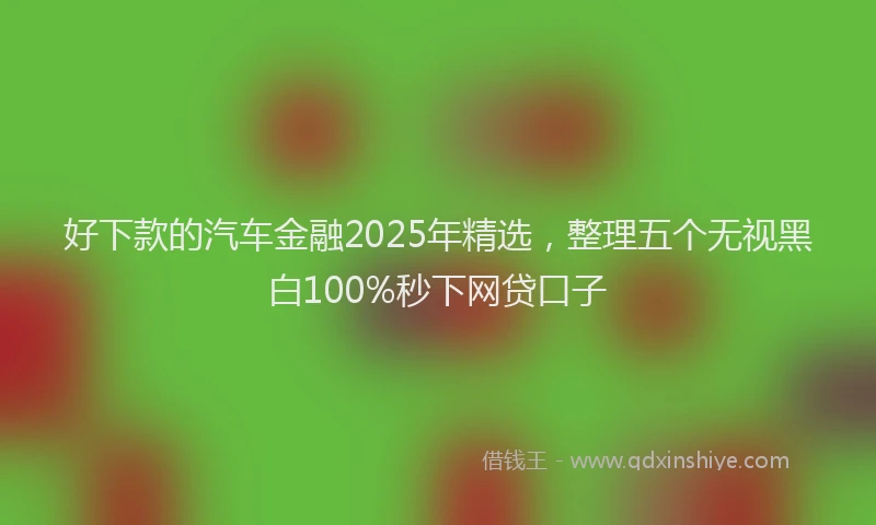 好下款的汽车金融2025年精选，整理五个无视黑白100%秒下网贷口子