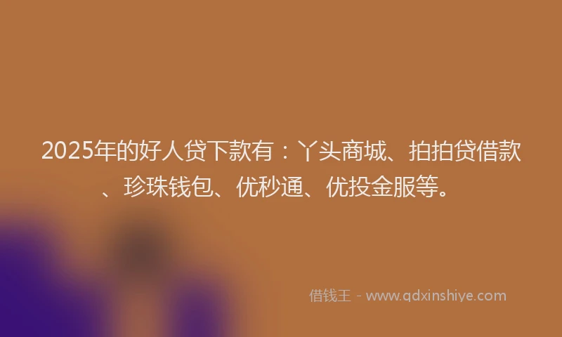 2025年的好人贷下款有：丫头商城、拍拍贷借款、珍珠钱包、优秒通、优投金服等。