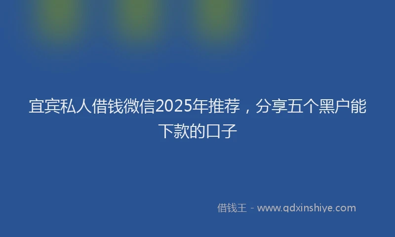 宜宾私人借钱微信2025年推荐，分享五个黑户能下款的口子