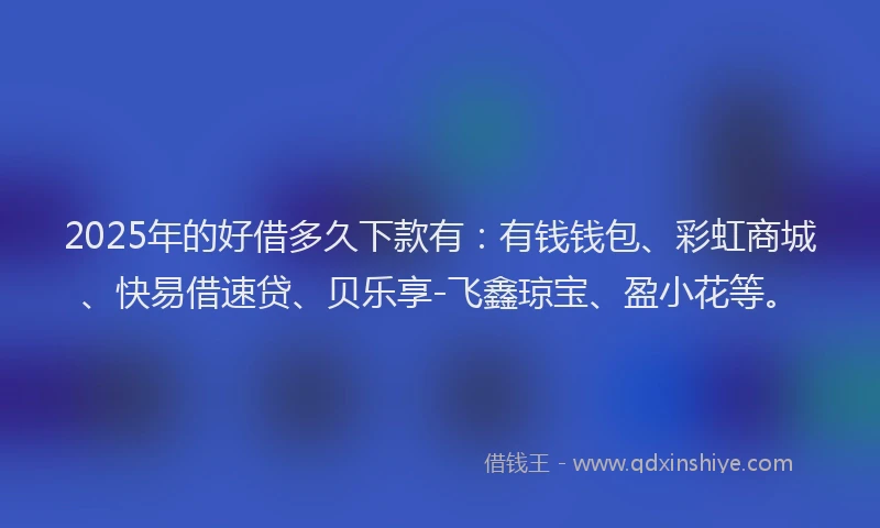 2025年的好借多久下款有：有钱钱包、彩虹商城、快易借速贷、贝乐享-飞鑫琼宝、盈小花等。