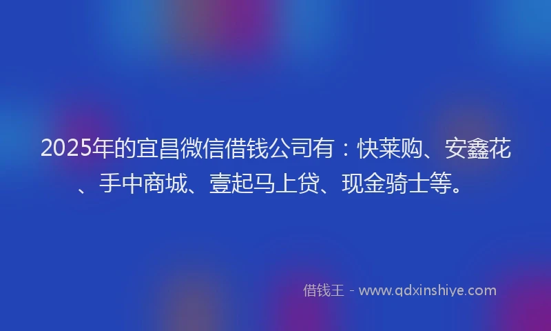 2025年的宜昌微信借钱公司有：快莱购、安鑫花、手中商城、壹起马上贷、现金骑士等。