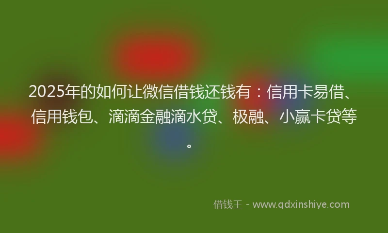 2025年的如何让微信借钱还钱有：信用卡易借、信用钱包、滴滴金融滴水贷、极融、小赢卡贷等。