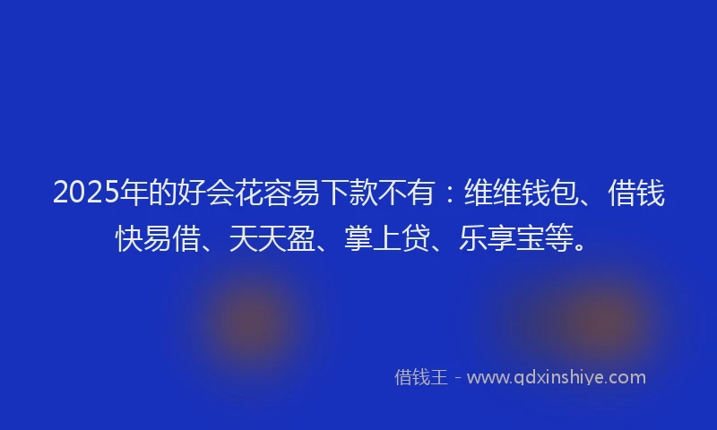 2025年的好会花容易下款不有：维维钱包、借钱快易借、天天盈、掌上贷、乐享宝等。