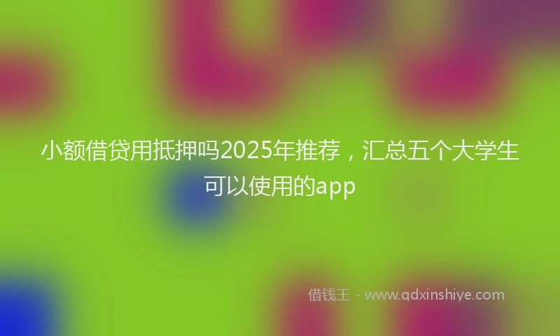 小额借贷用抵押吗2025年推荐,汇总五个大学生可以使用的app