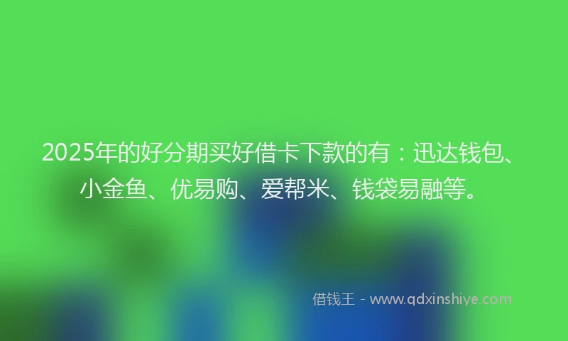 2025年的好分期买好借卡下款的有：迅达钱包、小金鱼、优易购、爱帮米、钱袋易融等。