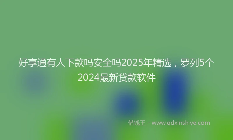 好享通有人下款吗安全吗2025年精选，罗列5个2024最新贷款软件