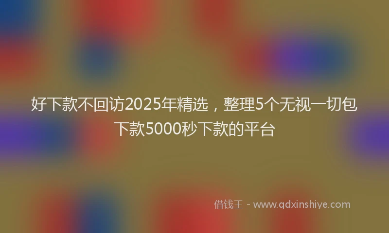 好下款不回访2025年精选，整理5个无视一切包下款5000秒下款的平台