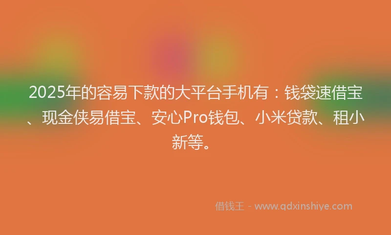 2025年的容易下款的大平台手机有：钱袋速借宝、现金侠易借宝、安心Pro钱包、小米贷款、租小新等。