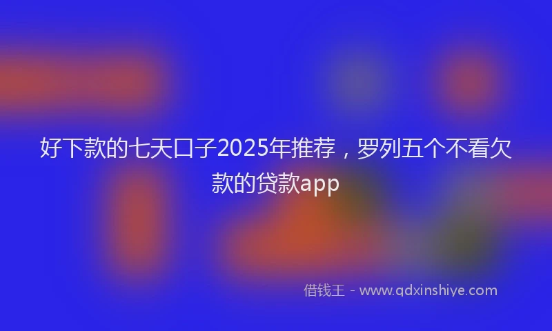 好下款的七天口子2025年推荐，罗列五个不看欠款的贷款app