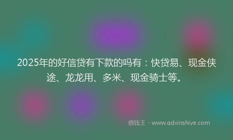 2025年的好信贷有下款的吗有：快贷易、现金侠途、龙龙用、多米、现金骑士等。