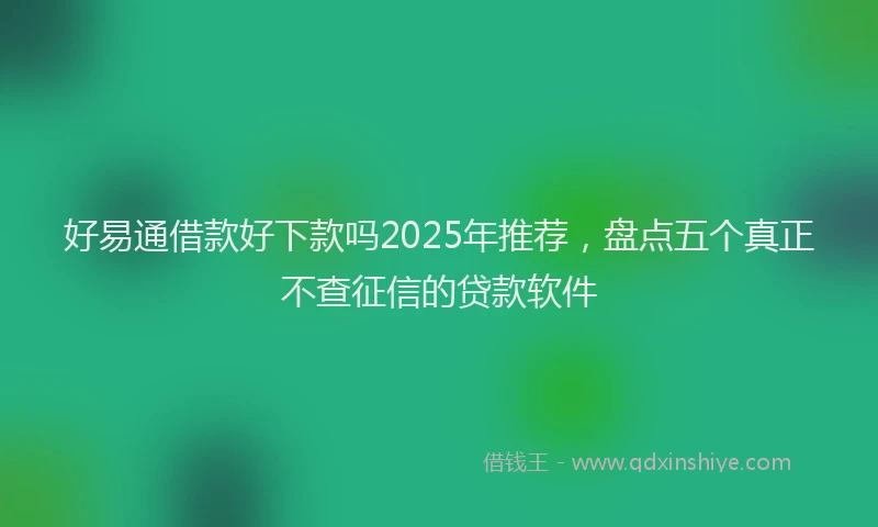 好易通借款好下款吗2025年推荐，盘点五个真正不查征信的贷款软件