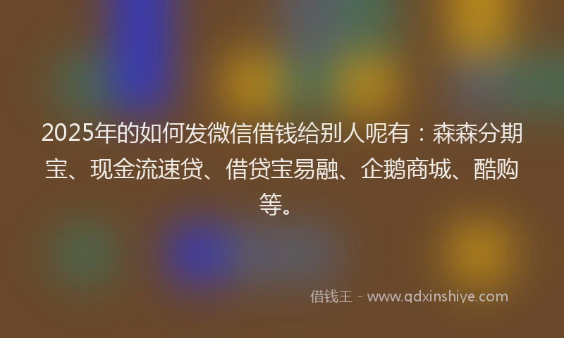 2025年的如何发微信借钱给别人呢有：森森分期宝、现金流速贷、借贷宝易融、企鹅商城、酷购等。