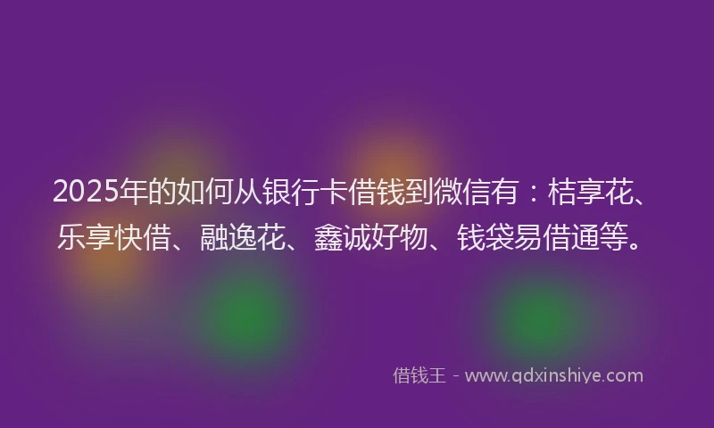 2025年的如何从银行卡借钱到微信有：桔享花、乐享快借、融逸花、鑫诚好物、钱袋易借通等。