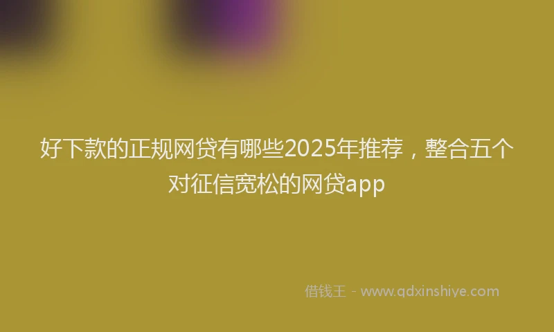 好下款的正规网贷有哪些2025年推荐，整合五个对征信宽松的网贷app