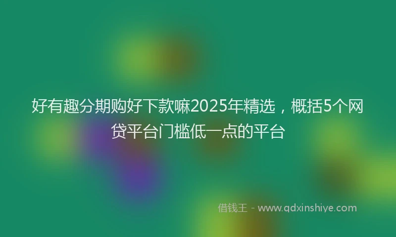 好有趣分期购好下款嘛2025年精选，概括5个网贷平台门槛低一点的平台