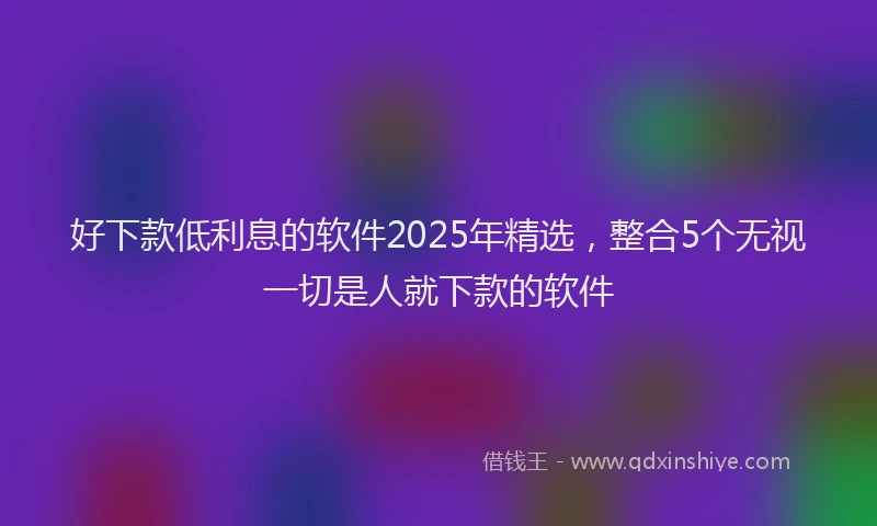 好下款低利息的软件2025年精选，整合5个无视一切是人就下款的软件