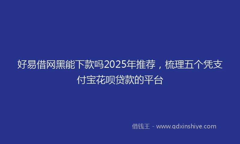 好易借网黑能下款吗2025年推荐，梳理五个凭支付宝花呗贷款的平台