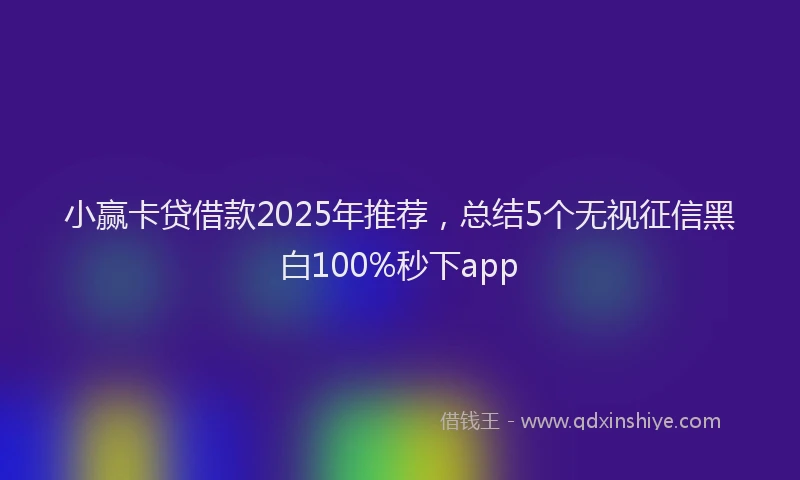 小赢卡贷借款2025年推荐，总结5个无视征信黑白100%秒下app