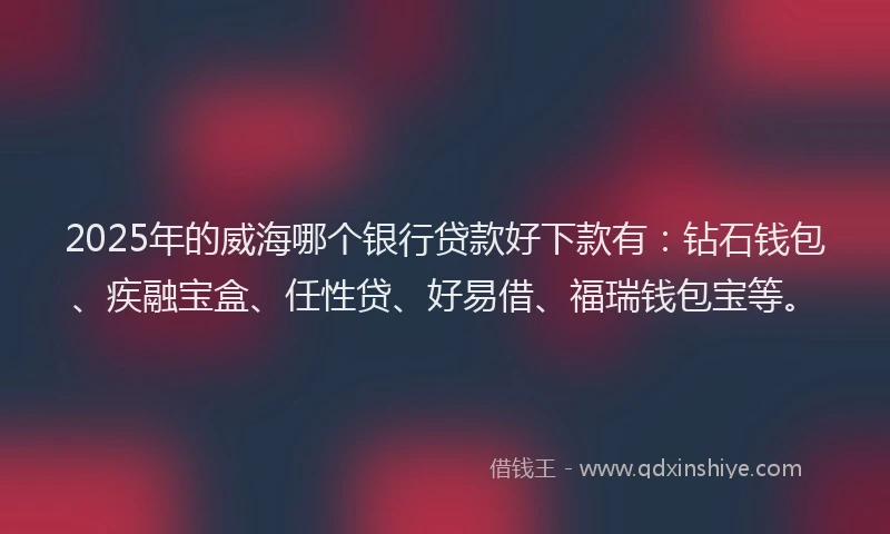 2025年的威海哪个银行贷款好下款有：钻石钱包、疾融宝盒、任性贷、好易借、福瑞钱包宝等。