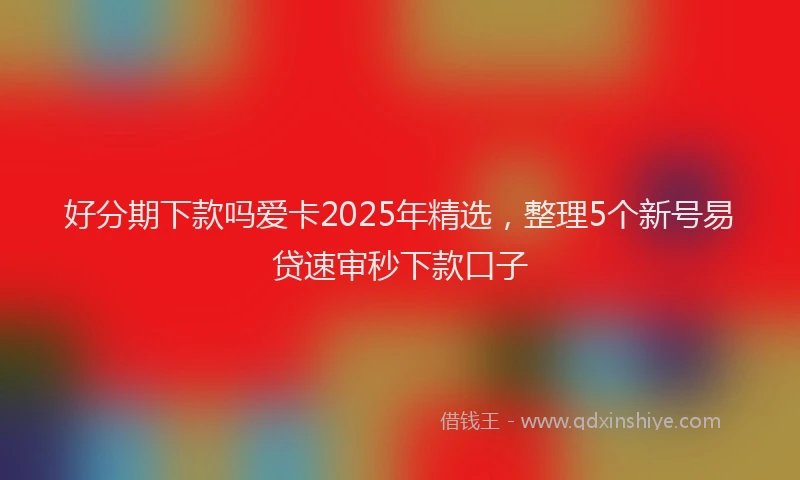 好分期下款吗爱卡2025年精选，整理5个新号易贷速审秒下款口子